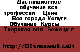 Дистанционное обучение все профессии  › Цена ­ 10 000 - Все города Услуги » Обучение. Курсы   . Тверская обл.,Бежецк г.